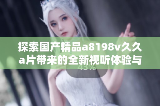 探索国产精品a8198v久久a片带来的全新视听体验与魅力