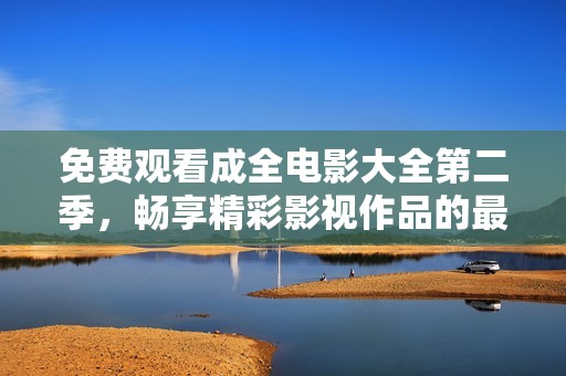 免费观看成全电影大全第二季，畅享精彩影视作品的最佳选择