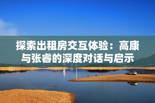 探索出租房交互体验：高康与张睿的深度对话与启示