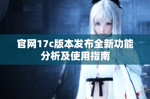 官网17c版本发布全新功能分析及使用指南