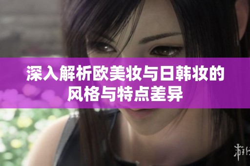 深入解析欧美妆与日韩妆的风格与特点差异