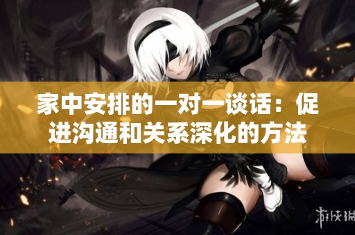 家中安排的一对一谈话：促进沟通和关系深化的方法