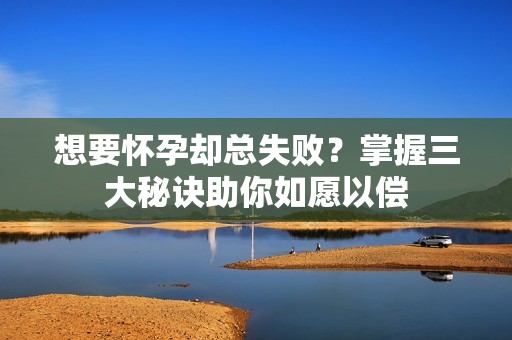 想要怀孕却总失败？掌握三大秘诀助你如愿以偿