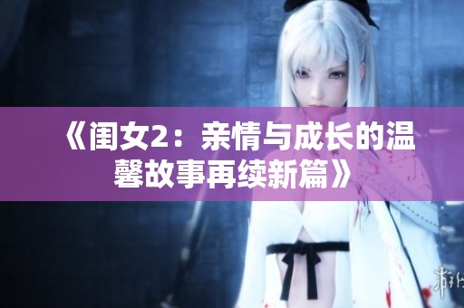 《闺女2：亲情与成长的温馨故事再续新篇》