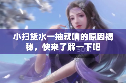 小扫货水一抽就响的原因揭秘，快来了解一下吧