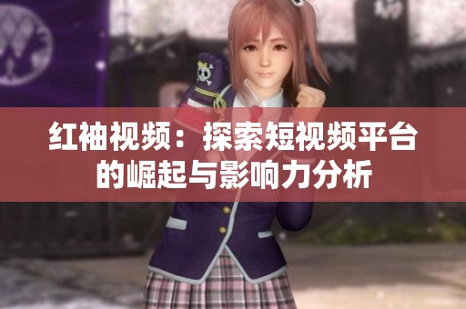红袖视频：探索短视频平台的崛起与影响力分析