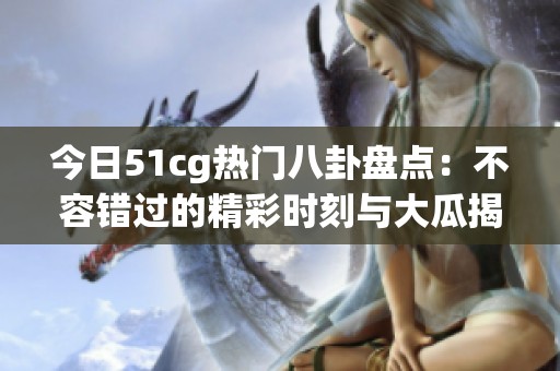 今日51cg热门八卦盘点：不容错过的精彩时刻与大瓜揭秘
