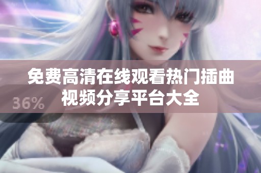 免费高清在线观看热门插曲视频分享平台大全