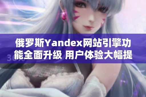 俄罗斯Yandex网站引擎功能全面升级 用户体验大幅提升