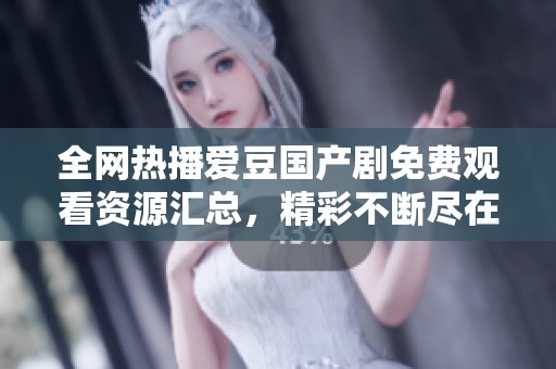 全网热播爱豆国产剧免费观看资源汇总，精彩不断尽在其中