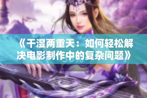 《干湿两重天：如何轻松解决电影制作中的复杂问题》