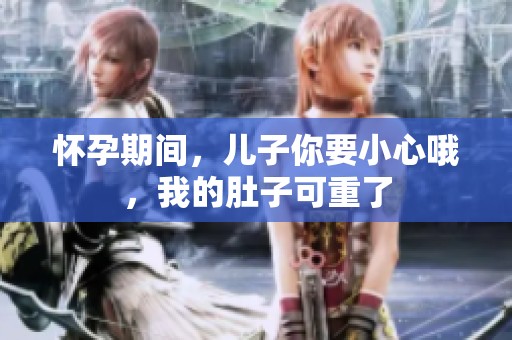 怀孕期间，儿子你要小心哦，我的肚子可重了