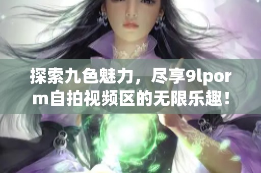 探索九色魅力，尽享9lporm自拍视频区的无限乐趣！