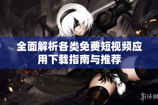 全面解析各类免费短视频应用下载指南与推荐
