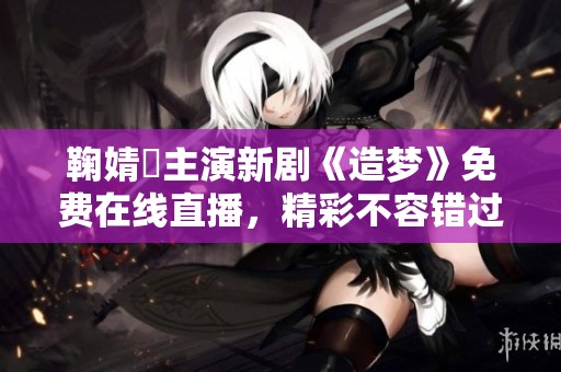 鞠婧祎主演新剧《造梦》免费在线直播，精彩不容错过！