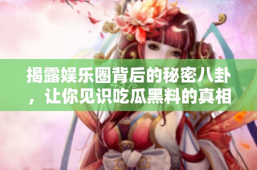 揭露娱乐圈背后的秘密八卦，让你见识吃瓜黑料的真相