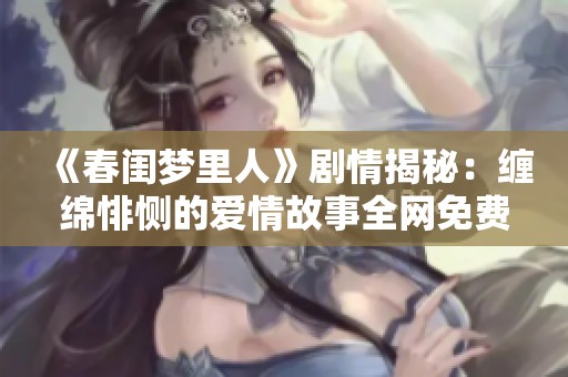 《春闺梦里人》剧情揭秘：缠绵悱恻的爱情故事全网免费播放攻略