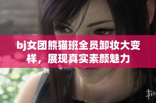 bj女团熊猫班全员卸妆大变样，展现真实素颜魅力