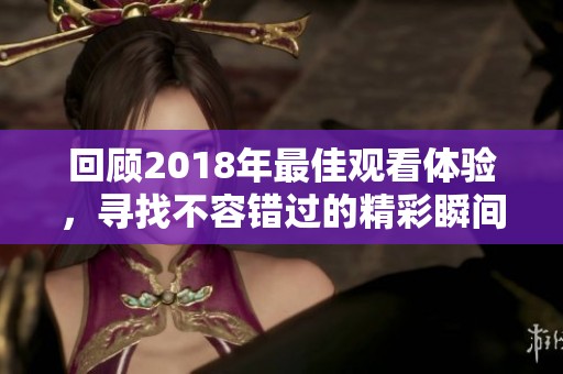 回顾2018年最佳观看体验，寻找不容错过的精彩瞬间