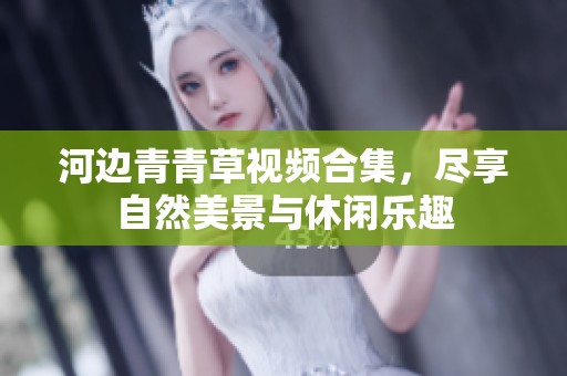 河边青青草视频合集，尽享自然美景与休闲乐趣