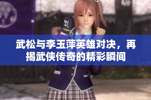 武松与李玉萍英雄对决，再揭武侠传奇的精彩瞬间