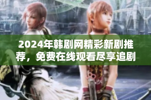2024年韩剧网精彩新剧推荐，免费在线观看尽享追剧乐趣