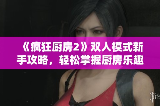 《疯狂厨房2》双人模式新手攻略，轻松掌握厨房乐趣技巧！