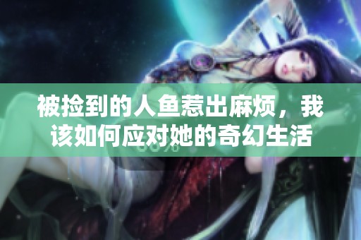 被捡到的人鱼惹出麻烦，我该如何应对她的奇幻生活