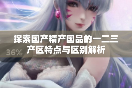 探索国产精产国品的一二三产区特点与区别解析