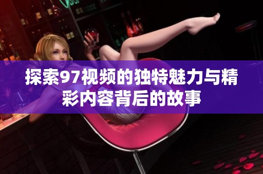 探索97视频的独特魅力与精彩内容背后的故事