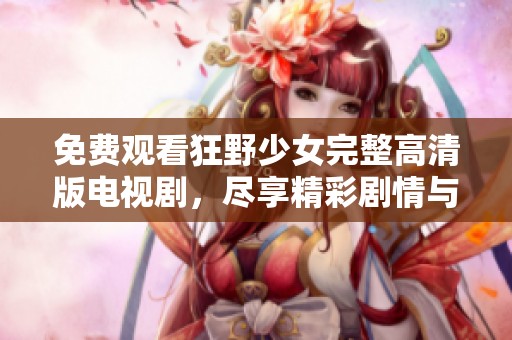 免费观看狂野少女完整高清版电视剧，尽享精彩剧情与魅力角色