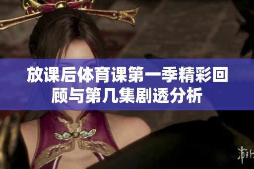 放课后体育课第一季精彩回顾与第几集剧透分析