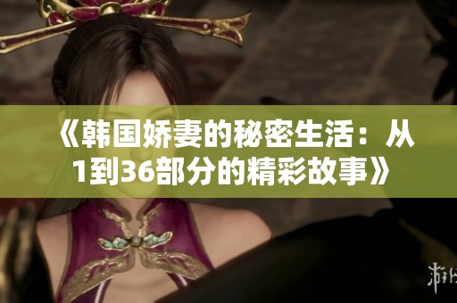 《韩国娇妻的秘密生活：从1到36部分的精彩故事》