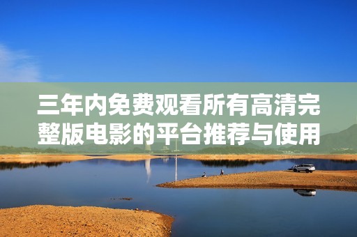 三年内免费观看所有高清完整版电影的平台推荐与使用指南