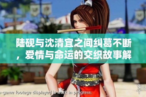 陆砚与沈清宜之间纠葛不断，爱情与命运的交织故事解析