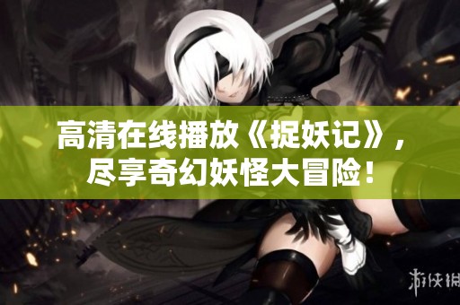 高清在线播放《捉妖记》，尽享奇幻妖怪大冒险！