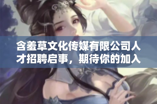 含羞草文化传媒有限公司人才招聘启事，期待你的加入与创造