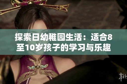探索日幼稚园生活：适合8至10岁孩子的学习与乐趣
