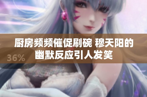 厨房频频催促刷碗 穆天阳的幽默反应引人发笑