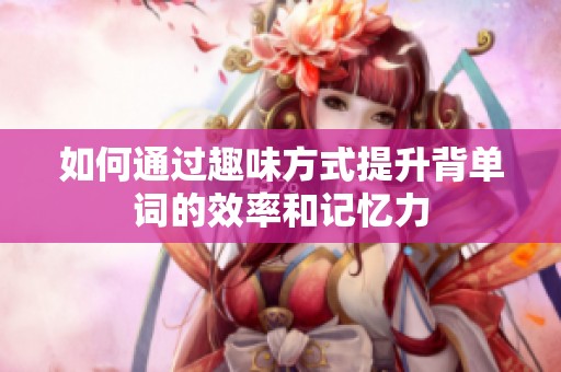 如何通过趣味方式提升背单词的效率和记忆力
