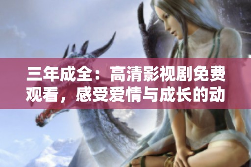 三年成全：高清影视剧免费观看，感受爱情与成长的动人故事