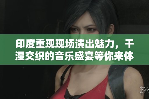 印度重现现场演出魅力，干湿交织的音乐盛宴等你来体验