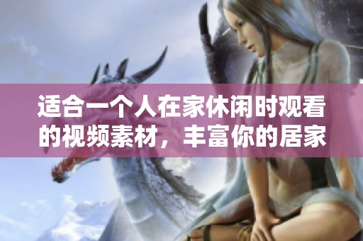 适合一个人在家休闲时观看的视频素材，丰富你的居家生活