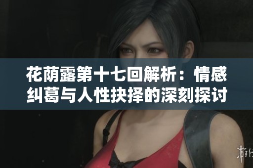 花荫露第十七回解析：情感纠葛与人性抉择的深刻探讨