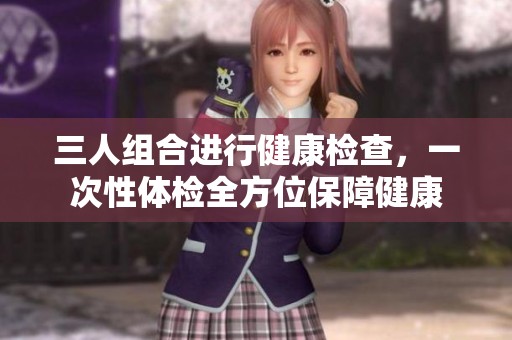 三人组合进行健康检查，一次性体检全方位保障健康
