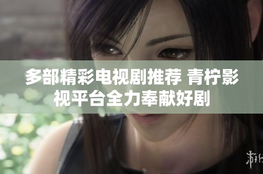 多部精彩电视剧推荐 青柠影视平台全力奉献好剧