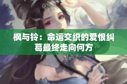 枫与铃：命运交织的爱恨纠葛最终走向何方