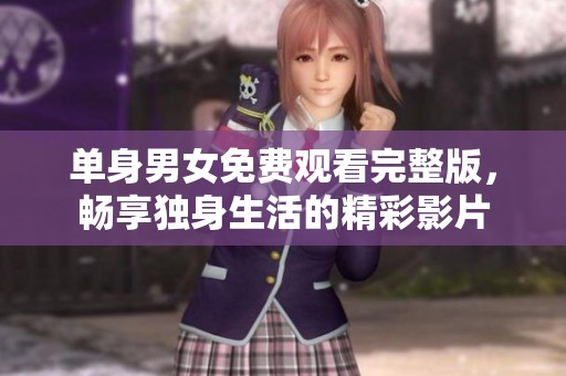 单身男女免费观看完整版，畅享独身生活的精彩影片