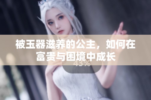 被玉器滋养的公主，如何在富贵与困境中成长