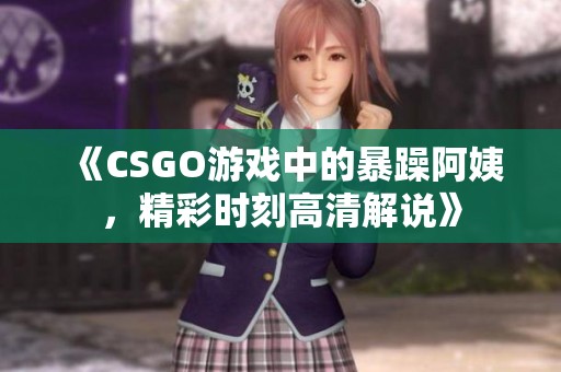 《CSGO游戏中的暴躁阿姨，精彩时刻高清解说》